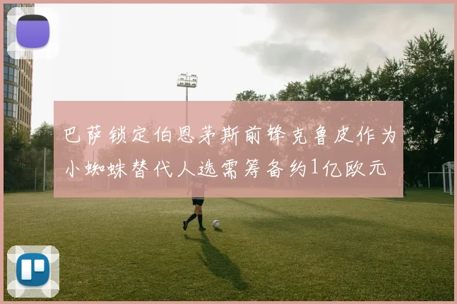 巴萨锁定伯恩茅斯前锋克鲁皮作为小蜘蛛替代人选需筹备约1亿欧元