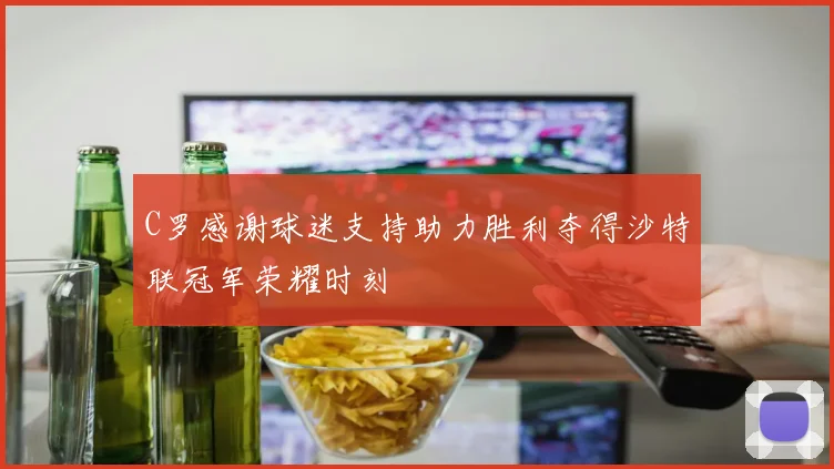 C罗感谢球迷支持助力胜利夺得沙特联冠军荣耀时刻