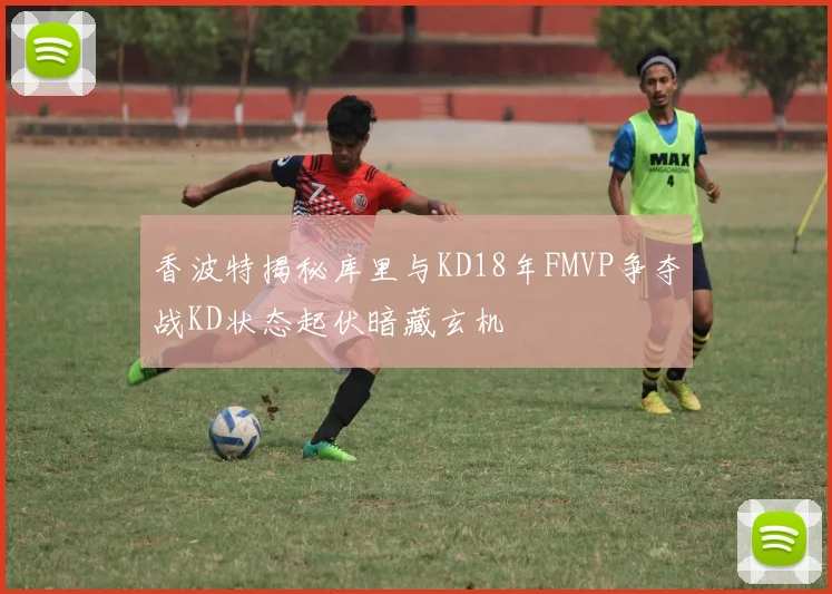 香波特揭秘库里与KD18年FMVP争夺战KD状态起伏暗藏玄机