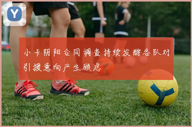 小卡阴阳合同调查持续发酵各队对引援意向产生顾虑
