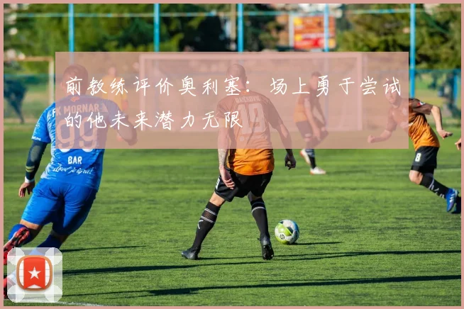 前教练评价奥利塞：场上勇于尝试的他未来潜力无限