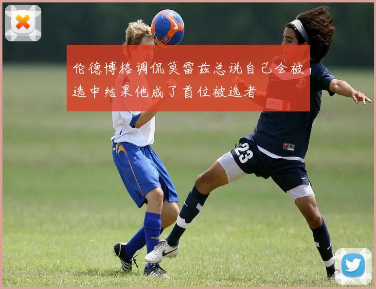 伦德博格调侃莫雷兹总说自己会被选中结果他成了首位被选者