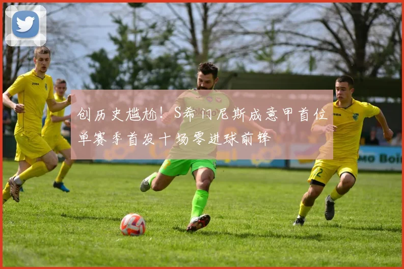 创历史尴尬！S希门尼斯成意甲首位单赛季首发十场零进球前锋