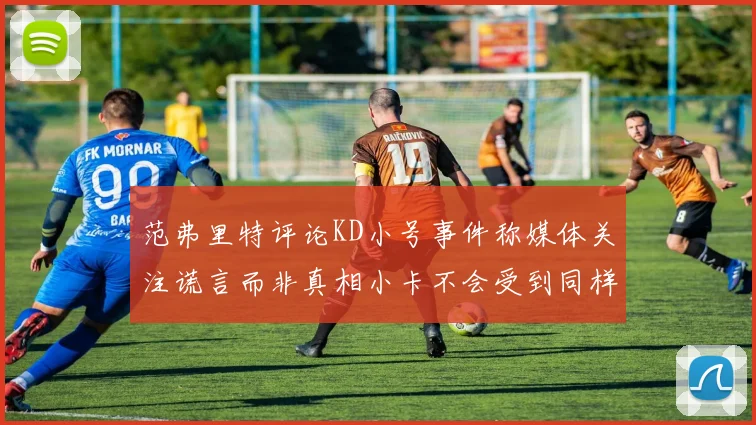 范弗里特评论KD小号事件称媒体关注谎言而非真相小卡不会受到同样打扰
