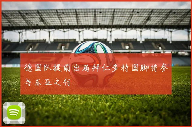 德国队提前出局拜仁多特国脚将参与东亚之行