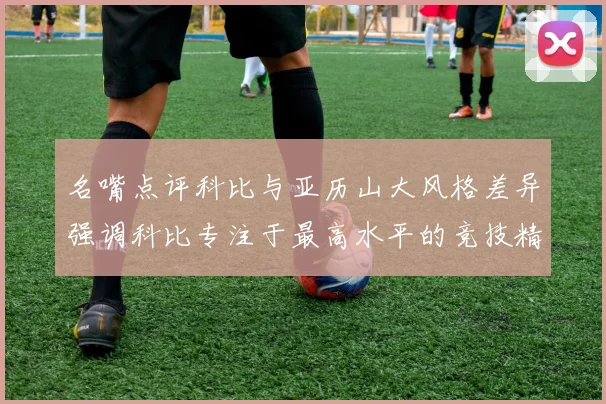 名嘴点评科比与亚历山大风格差异强调科比专注于最高水平的竞技精神