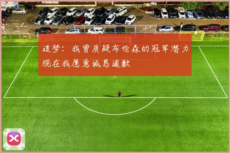 追梦：我曾质疑布伦森的冠军潜力现在我愿意诚恳道歉