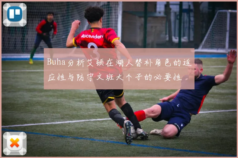 Buha分析艾顿在湖人替补角色的适应性与防守文班大个子的必要性