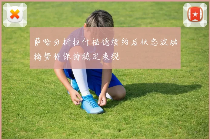 萨哈分析拉什福德续约后状态波动梅努将保持稳定表现