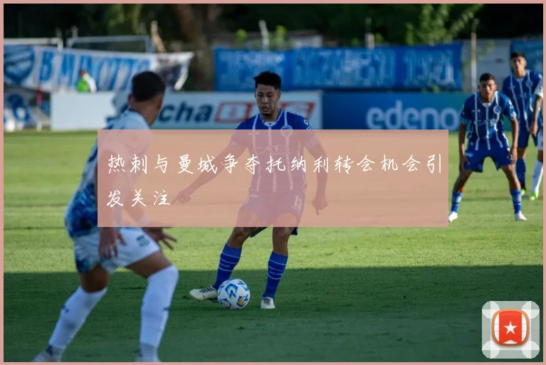 热刺与曼城争夺托纳利转会机会引发关注