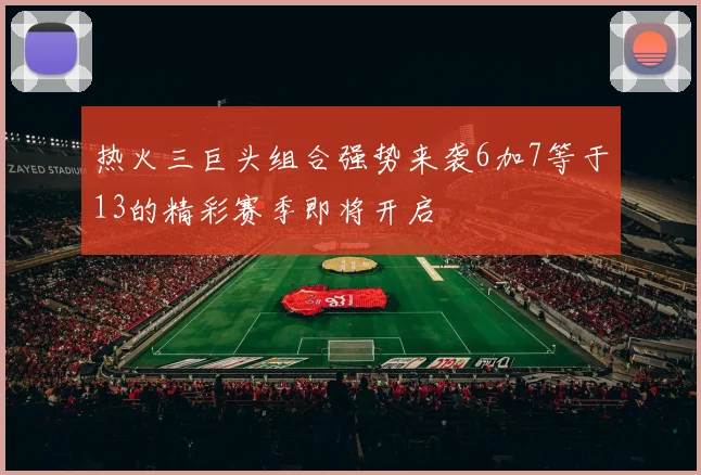 热火三巨头组合强势来袭6加7等于13的精彩赛季即将开启