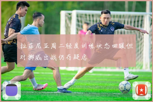 拉菲尼亚周二轻度训练状态回暖但对挪威出战仍存疑虑