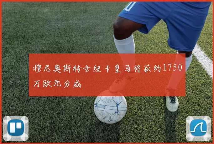 穆尼奥斯转会纽卡皇马将获约1750万欧元分成