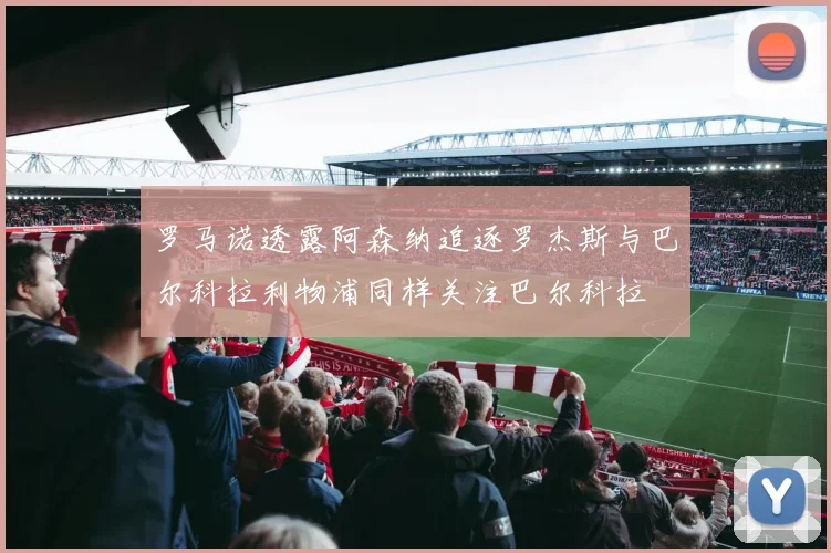 罗马诺透露阿森纳追逐罗杰斯与巴尔科拉利物浦同样关注巴尔科拉