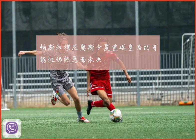 帕斯和穆尼奥斯今夏重返皇马的可能性仍然悬而未决