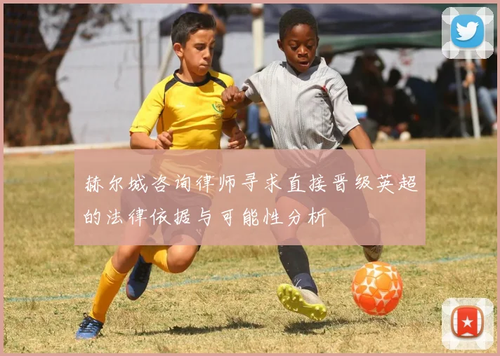 赫尔城咨询律师寻求直接晋级英超的法律依据与可能性分析