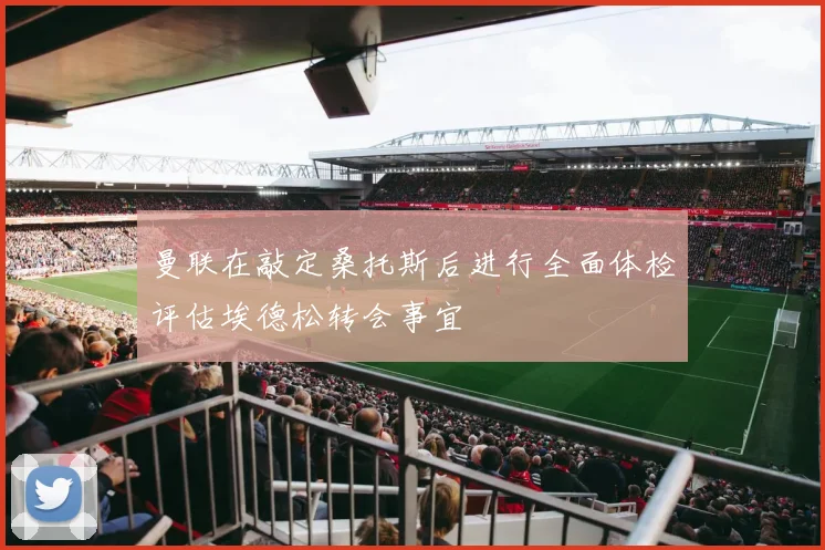 曼联在敲定桑托斯后进行全面体检评估埃德松转会事宜
