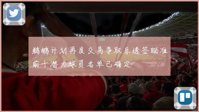 鹈鹕计划再度交易争取乐透签瞄准前十潜力球员名单已确定