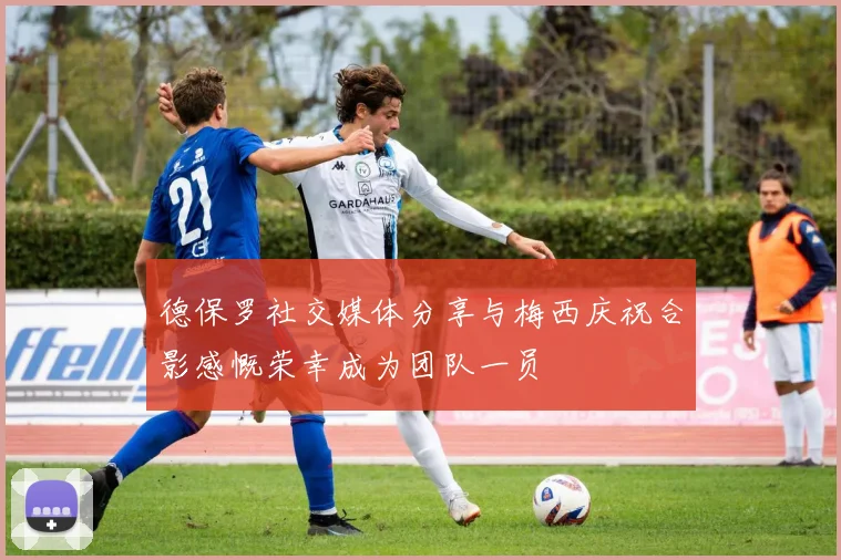 德保罗社交媒体分享与梅西庆祝合影感慨荣幸成为团队一员