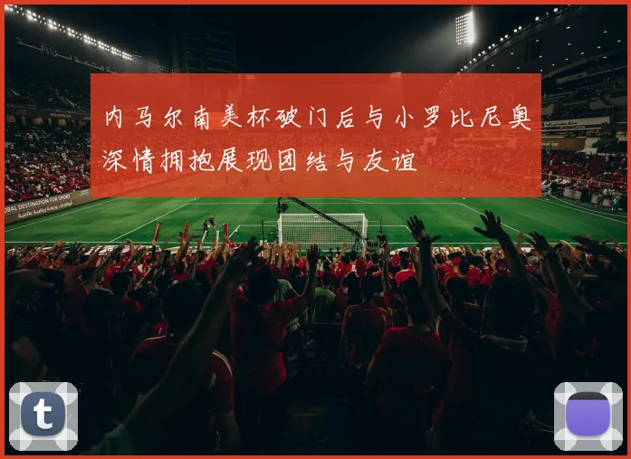 内马尔南美杯破门后与小罗比尼奥深情拥抱展现团结与友谊