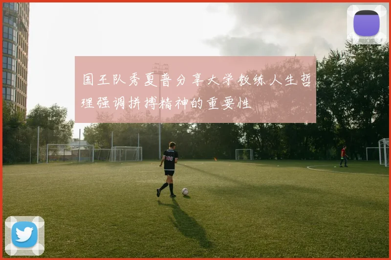 国王队秀夏普分享大学教练人生哲理强调拼搏精神的重要性
