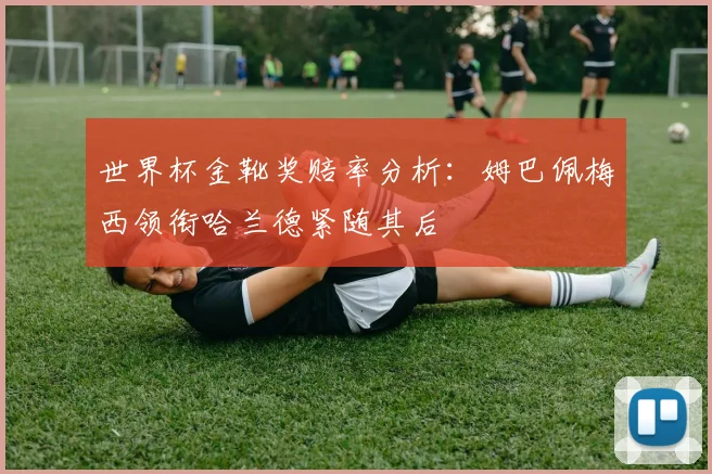 世界杯金靴奖赔率分析：姆巴佩梅西领衔哈兰德紧随其后