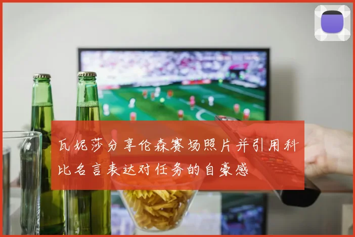 瓦妮莎分享伦森赛场照片并引用科比名言表达对任务的自豪感