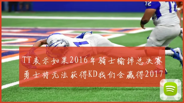 TT表示如果2016年骑士输掉总决赛勇士将无法获得KD我们会赢得2017和2018年总冠军