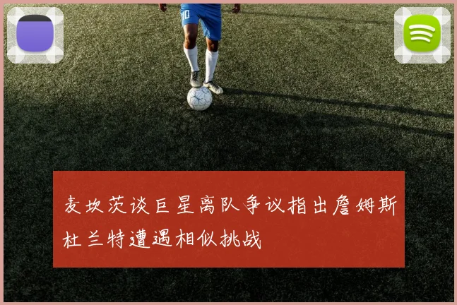 麦坎茨谈巨星离队争议指出詹姆斯杜兰特遭遇相似挑战