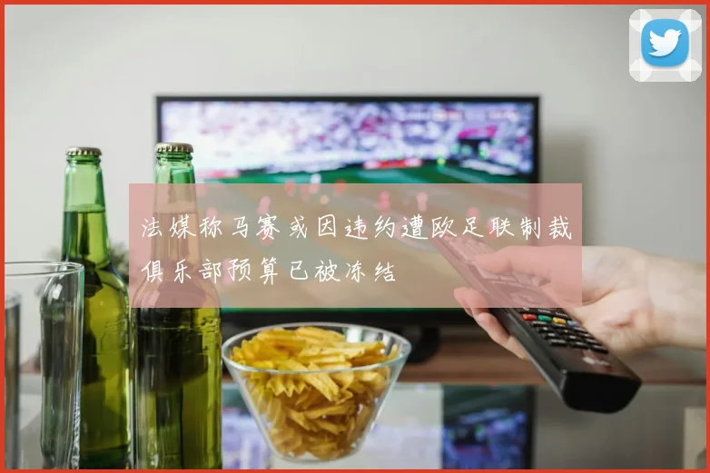 法媒称马赛或因违约遭欧足联制裁俱乐部预算已被冻结